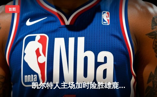 凯尔特人主场加时险胜雄鹿，塔图姆狂砍36分刷新赛季得分纪录