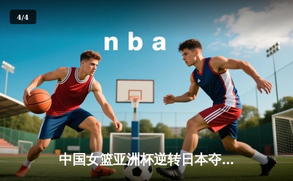 中国女篮亚洲杯逆转日本夺冠，韩旭独揽26分制霸内线 - 4