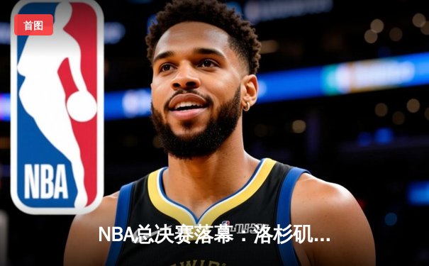 NBA总决赛落幕：洛杉矶湖人逆转波士顿凯尔特人，詹姆斯斩获FMVP