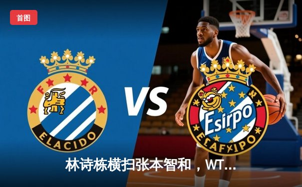 林诗栋横扫张本智和，WTT沙特大满贯男单赛场中国小将强势晋级