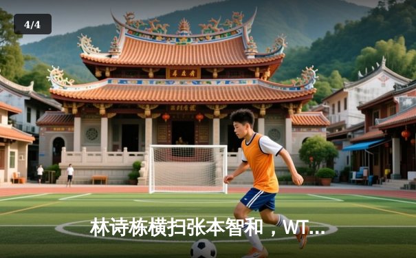 林诗栋横扫张本智和，WTT沙特大满贯男单赛场中国小将强势晋级 - 4