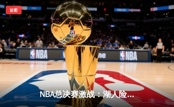 NBA总决赛激战：湖人险胜热火，詹姆斯砍下三双率队夺冠