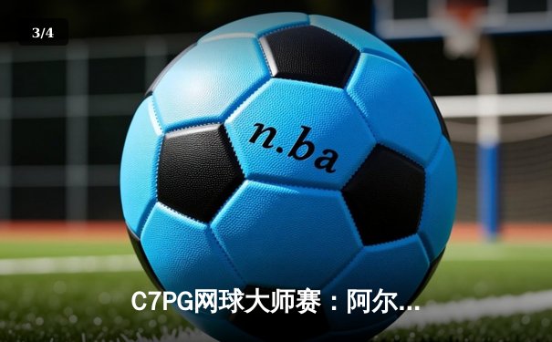 C7PG网球大师赛：阿尔卡拉斯逆转梅德韦杰夫，斩获赛季第三冠 - 3