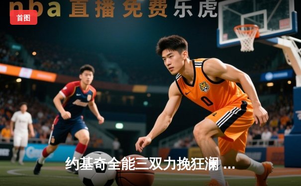 约基奇全能三双力挽狂澜 掘金加时险胜勇士延续主场神话