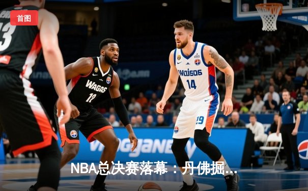 NBA总决赛落幕：丹佛掘金队史首冠，约基奇荣膺FMVP