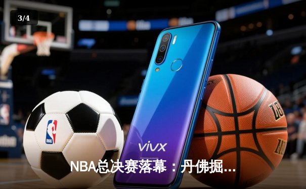 NBA总决赛落幕：丹佛掘金队史首冠，约基奇荣膺FMVP - 3