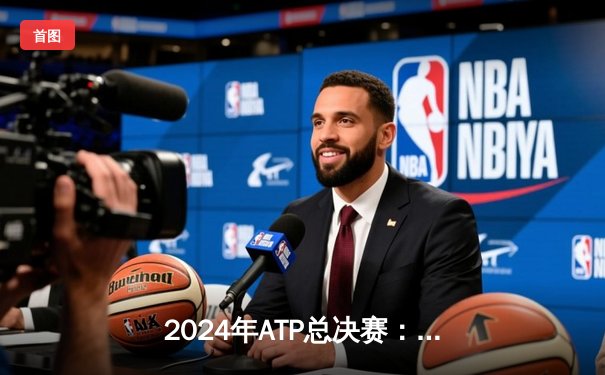 2024年ATP总决赛：德约科维奇力克辛纳，第七次加冕年终总冠军