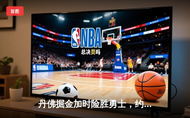 丹佛掘金加时险胜勇士，约基奇三双力压库里40分神迹