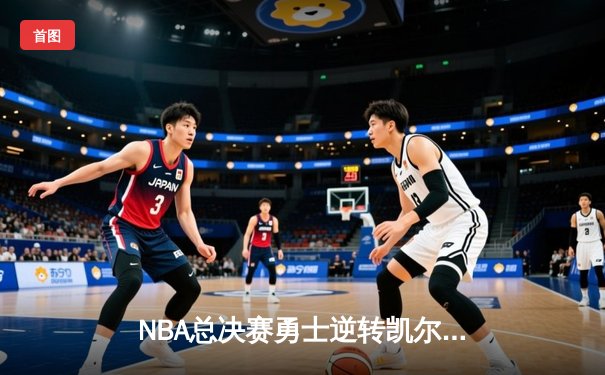 NBA总决赛勇士逆转凯尔特人夺冠，库里荣膺FMVP创历史